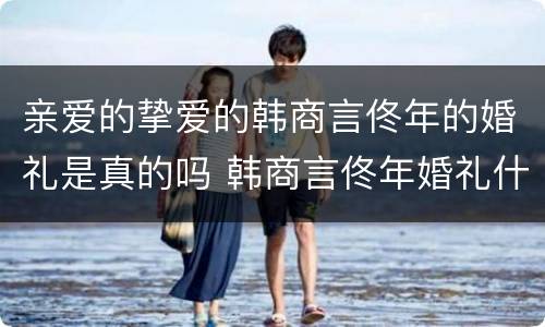 亲爱的挚爱的韩商言佟年的婚礼是真的吗 韩商言佟年婚礼什么情况