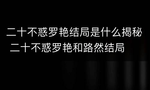 二十不惑罗艳结局是什么揭秘 二十不惑罗艳和路然结局