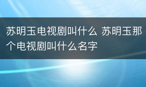 苏明玉电视剧叫什么 苏明玉那个电视剧叫什么名字