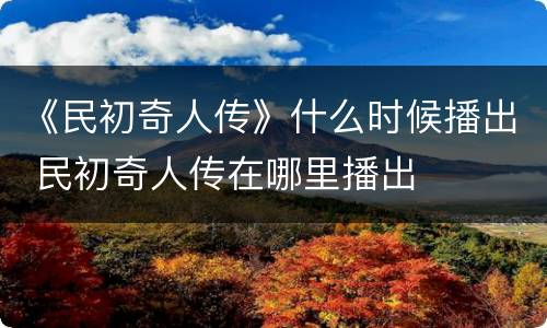 《民初奇人传》什么时候播出 民初奇人传在哪里播出