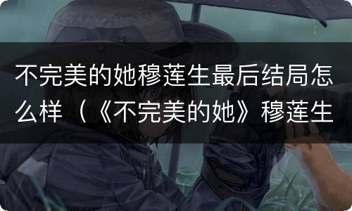 不完美的她穆莲生最后结局怎么样（《不完美的她》穆莲生）