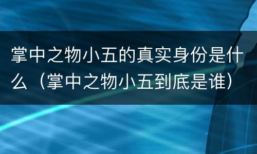 掌中之物小五的真实身份是什么（掌中之物小五到底是谁）
