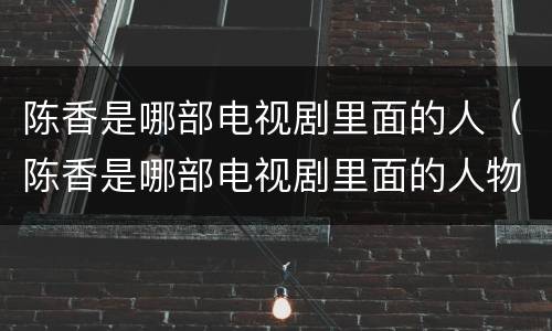 陈香是哪部电视剧里面的人（陈香是哪部电视剧里面的人物角色）