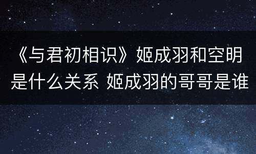 《与君初相识》姬成羽和空明是什么关系 姬成羽的哥哥是谁