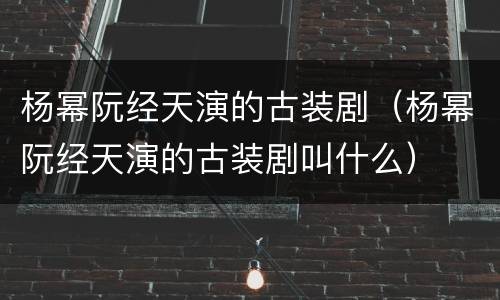 杨幂阮经天演的古装剧（杨幂阮经天演的古装剧叫什么）