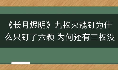 《长月烬明》九枚灭魂钉为什么只钉了六颗 为何还有三枚没钉进去