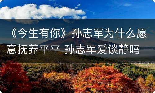 《今生有你》孙志军为什么愿意抚养平平 孙志军爱谈静吗