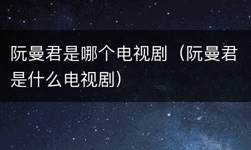 阮曼君是哪个电视剧（阮曼君是什么电视剧）