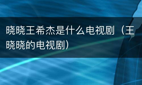 晓晓王希杰是什么电视剧（王晓晓的电视剧）