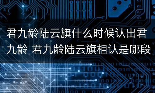 君九龄陆云旗什么时候认出君九龄 君九龄陆云旗相认是哪段