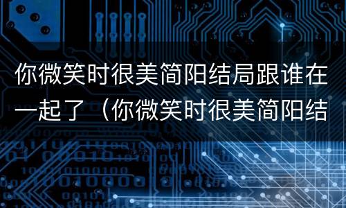 你微笑时很美简阳结局跟谁在一起了（你微笑时很美简阳结局跟谁在一起了）