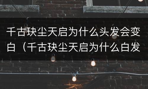 千古玦尘天启为什么头发会变白（千古玦尘天启为什么白发了）