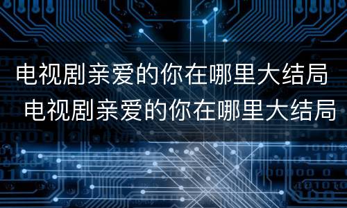 电视剧亲爱的你在哪里大结局 电视剧亲爱的你在哪里大结局免费观看
