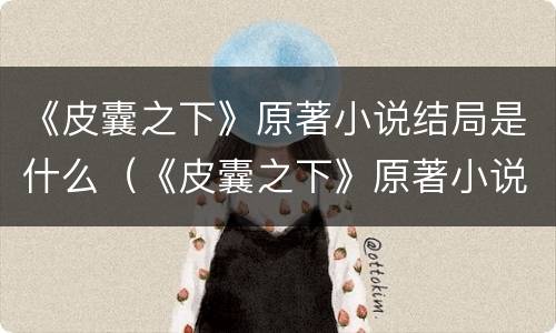 《皮囊之下》原著小说结局是什么（《皮囊之下》原著小说结局是什么样的）