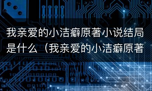 我亲爱的小洁癖原著小说结局是什么（我亲爱的小洁癖原著小说结局是什么意思）