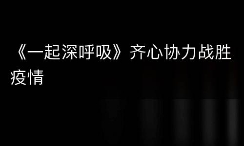 《一起深呼吸》齐心协力战胜疫情