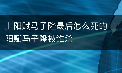 上阳赋马子隆最后怎么死的 上阳赋马子隆被谁杀