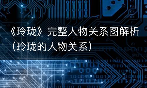 《玲珑》完整人物关系图解析（玲珑的人物关系）