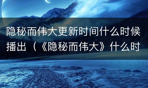 隐秘而伟大更新时间什么时候播出（《隐秘而伟大》什么时候更新?）