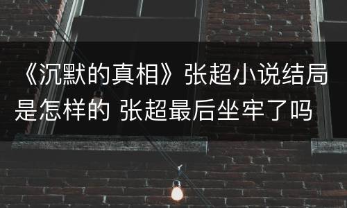《沉默的真相》张超小说结局是怎样的 张超最后坐牢了吗