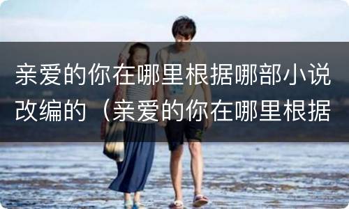 亲爱的你在哪里根据哪部小说改编的（亲爱的你在哪里根据哪部小说改编的）