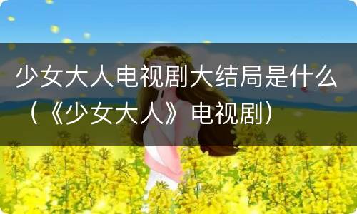 少女大人电视剧大结局是什么（《少女大人》电视剧）