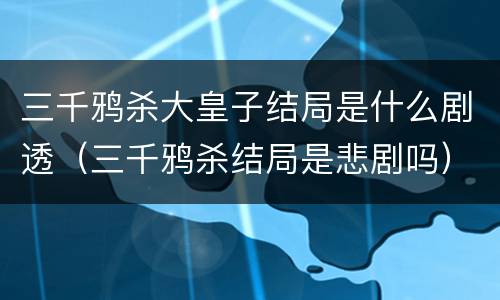 三千鸦杀大皇子结局是什么剧透（三千鸦杀结局是悲剧吗）