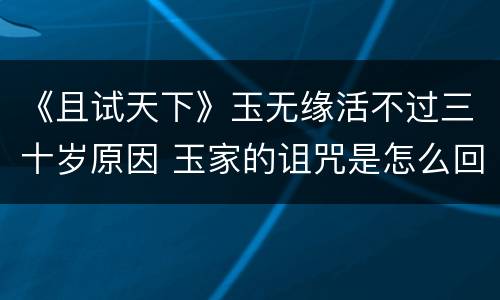 《且试天下》玉无缘活不过三十岁原因 玉家的诅咒是怎么回事