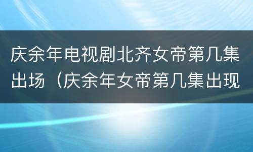 庆余年电视剧北齐女帝第几集出场（庆余年女帝第几集出现）