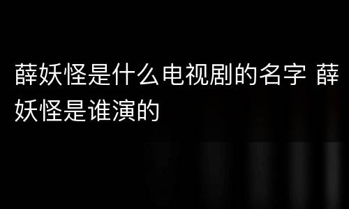薛妖怪是什么电视剧的名字 薛妖怪是谁演的
