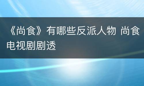 《尚食》有哪些反派人物 尚食电视剧剧透