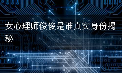 女心理师俊俊是谁真实身份揭秘