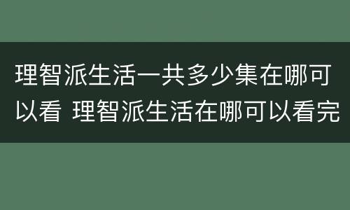 理智派生活一共多少集在哪可以看 理智派生活在哪可以看完整版