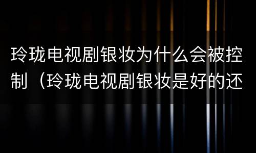 玲珑电视剧银妆为什么会被控制（玲珑电视剧银妆是好的还是坏的）