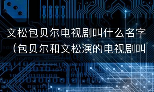 文松包贝尔电视剧叫什么名字（包贝尔和文松演的电视剧叫什么）
