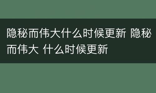 隐秘而伟大什么时候更新 隐秘而伟大 什么时候更新