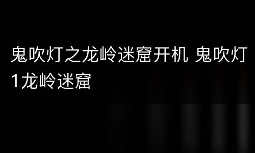 鬼吹灯之龙岭迷窟开机 鬼吹灯1龙岭迷窟