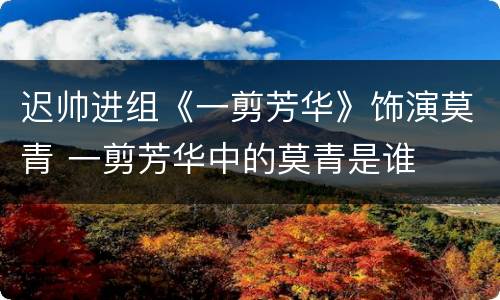 迟帅进组《一剪芳华》饰演莫青 一剪芳华中的莫青是谁