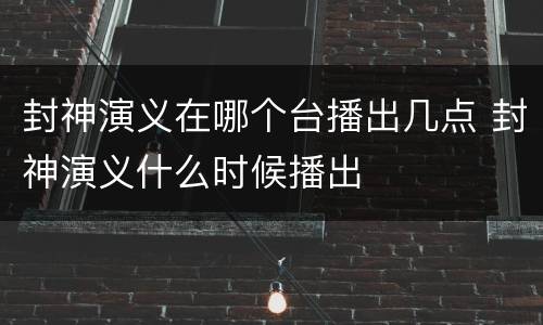 封神演义在哪个台播出几点 封神演义什么时候播出