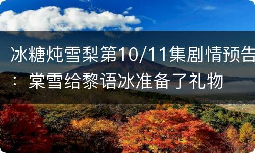 冰糖炖雪梨第10/11集剧情预告：棠雪给黎语冰准备了礼物