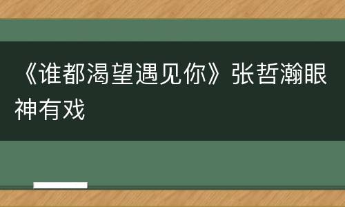 《谁都渴望遇见你》张哲瀚眼神有戏