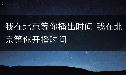 我在北京等你播出时间 我在北京等你开播时间