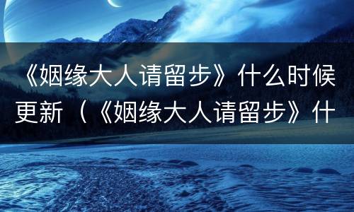 《姻缘大人请留步》什么时候更新（《姻缘大人请留步》什么时候更新完）