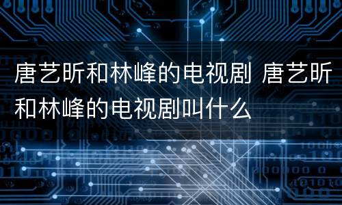 唐艺昕和林峰的电视剧 唐艺昕和林峰的电视剧叫什么