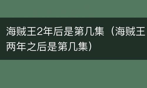 海贼王2年后是第几集（海贼王两年之后是第几集）