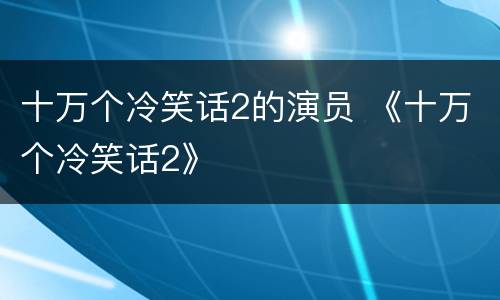 十万个冷笑话2的演员 《十万个冷笑话2》