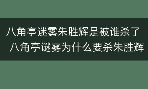 八角亭迷雾朱胜辉是被谁杀了 八角亭谜雾为什么要杀朱胜辉