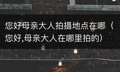 您好母亲大人拍摄地点在哪（您好,母亲大人在哪里拍的）