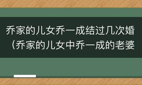 乔家的儿女乔一成结过几次婚（乔家的儿女中乔一成的老婆）
