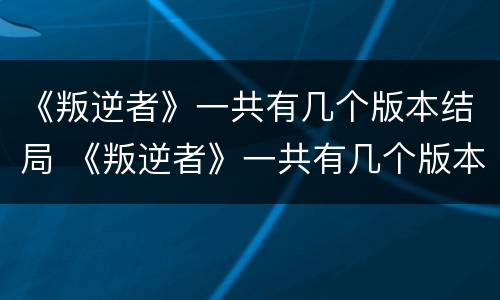 《叛逆者》一共有几个版本结局 《叛逆者》一共有几个版本结局啊